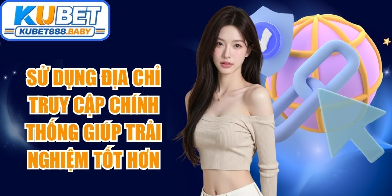 Sử dụng địa chỉ truy cập chính thống trải nghiệm tốt hơn